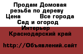 Продам Домовая резьба по дереву  › Цена ­ 500 - Все города Сад и огород » Интерьер   . Краснодарский край